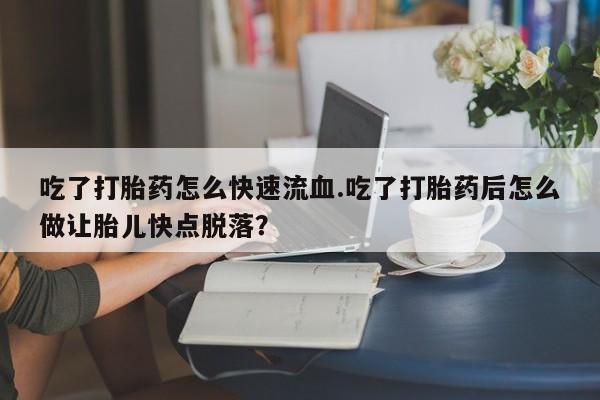 打胎药怎么购买吃了打胎药怎么快速流血.吃了打胎药后怎么做让胎儿快点脱落？