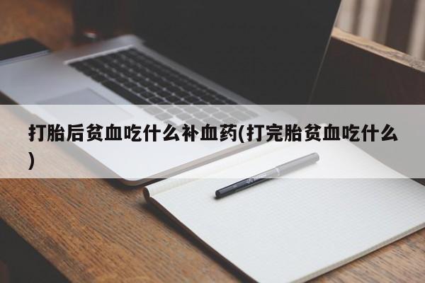 打胎药怎么购买打胎后贫血吃什么补血药(打完胎贫血吃什么)