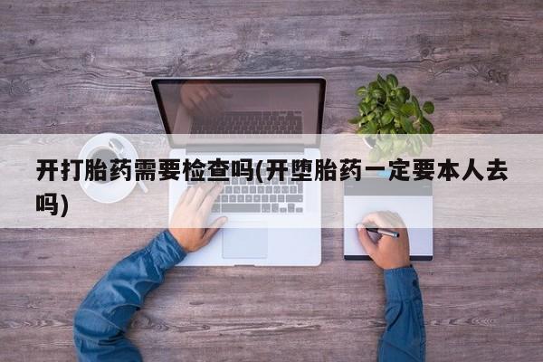 打胎药怎么购买开打胎药需要检查吗(开堕胎药一定要本人去吗)