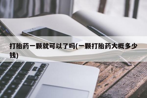 打胎药怎么购买打胎药一颗就可以了吗(一颗打胎药大概多少钱)