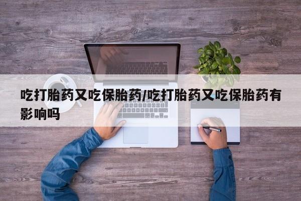 打胎药怎么购买吃打胎药又吃保胎药/吃打胎药又吃保胎药有影响吗