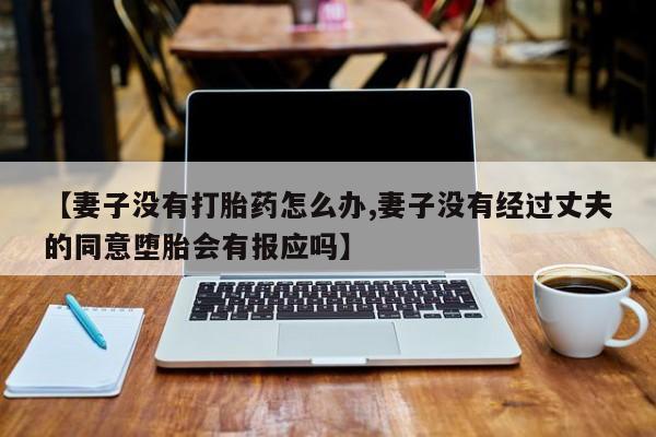打胎药怎么购买【妻子没有打胎药怎么办,妻子没有经过丈夫的同意堕胎会有报应吗】