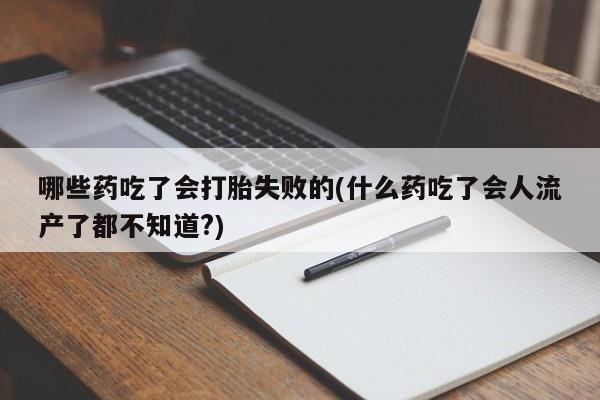 打胎药怎么购买哪些药吃了会打胎失败的(什么药吃了会人流产了都不知道?)