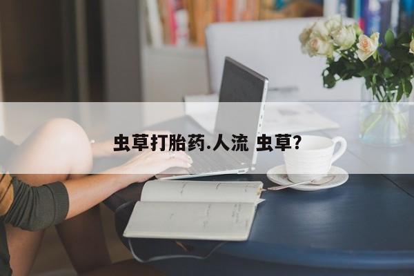 打胎药怎么购买虫草打胎药.人流 虫草？