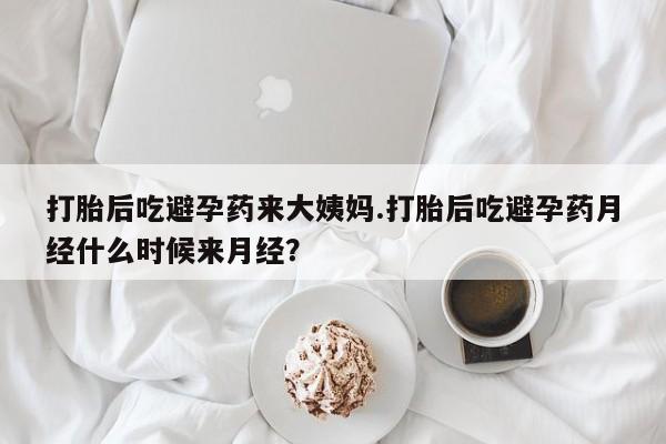 打胎药怎么购买打胎后吃避孕药来大姨妈.打胎后吃避孕药月经什么时候来月经？