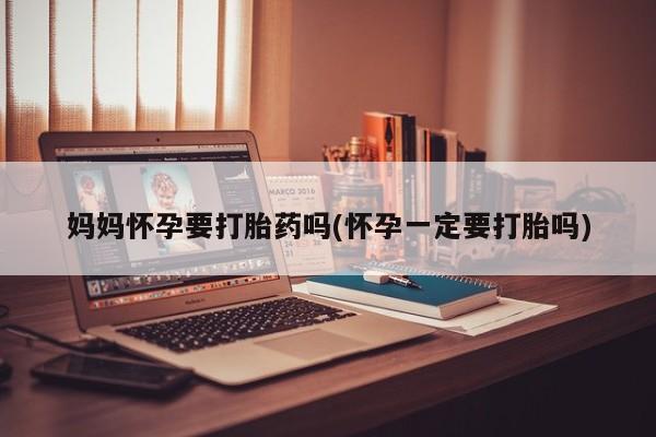 打胎药怎么购买妈妈怀孕要打胎药吗(怀孕一定要打胎吗)