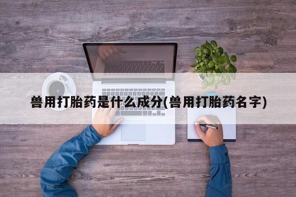 打胎药怎么购买兽用打胎药是什么成分(兽用打胎药名字)