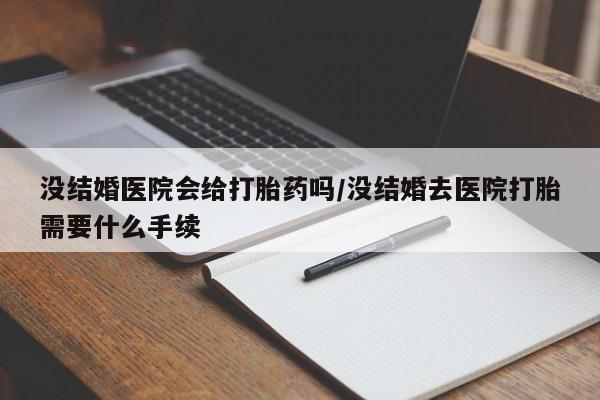 打胎药怎么购买没结婚医院会给打胎药吗/没结婚去医院打胎需要什么手续