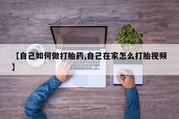打胎药怎么购买【自己如何做打胎药,自己在家怎么打胎视频】