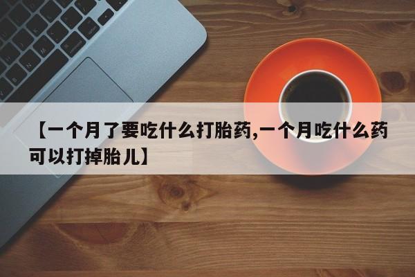 打胎药怎么购买【一个月了要吃什么打胎药,一个月吃什么药可以打掉胎儿】