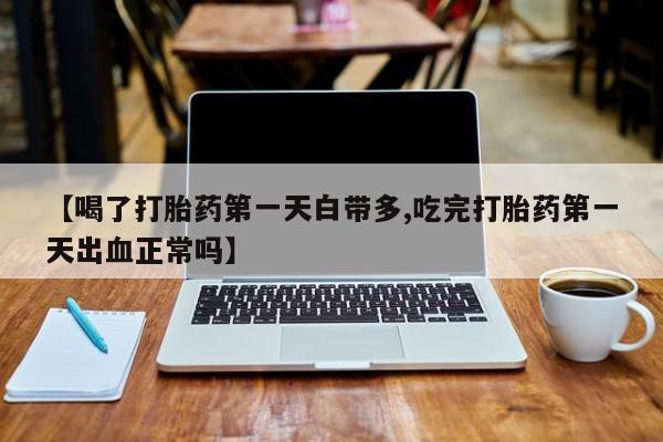打胎药怎么购买【喝了打胎药第一天白带多,吃完打胎药第一天出血正常吗】