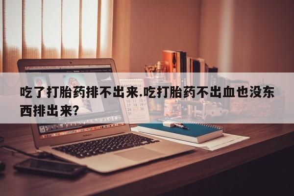 打胎药怎么购买吃了打胎药排不出来.吃打胎药不出血也没东西排出来？