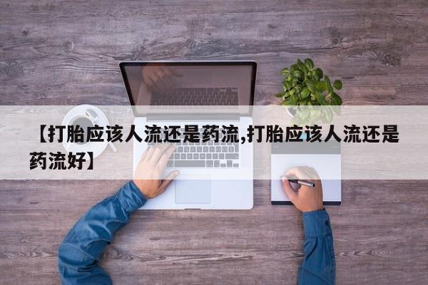 打胎药怎么购买【打胎应该人流还是药流,打胎应该人流还是药流好】