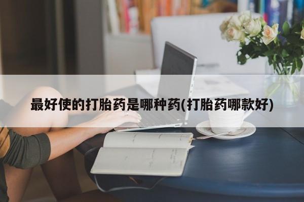 打胎药怎么购买最好使的打胎药是哪种药(打胎药哪款好)