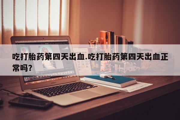 打胎药怎么购买吃打胎药第四天出血.吃打胎药第四天出血正常吗？