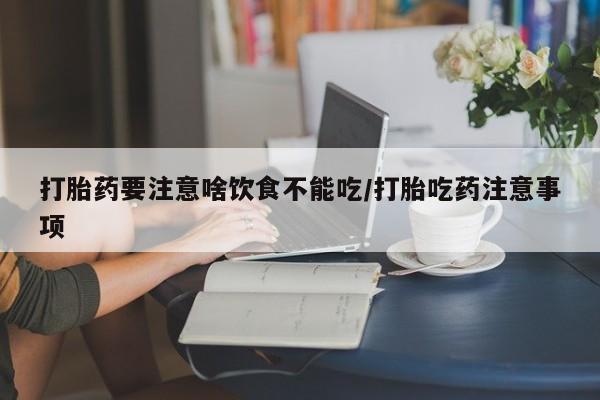 打胎药怎么购买打胎药要注意啥饮食不能吃/打胎吃药注意事项