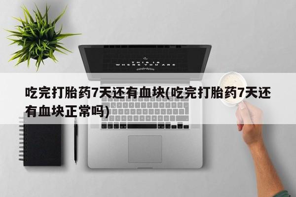 打胎药怎么购买吃完打胎药7天还有血块(吃完打胎药7天还有血块正常吗)