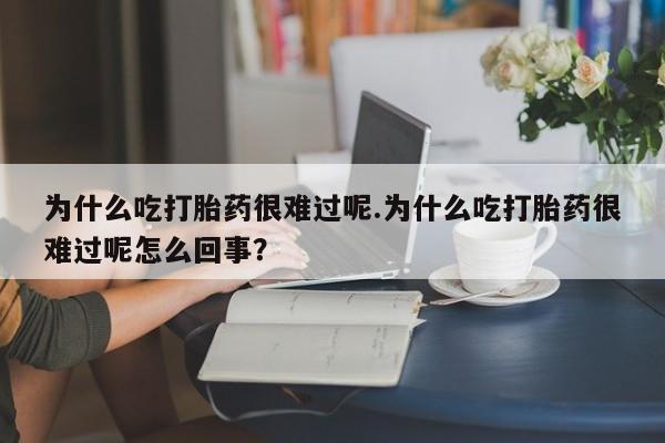 打胎药怎么购买为什么吃打胎药很难过呢.为什么吃打胎药很难过呢怎么回事？