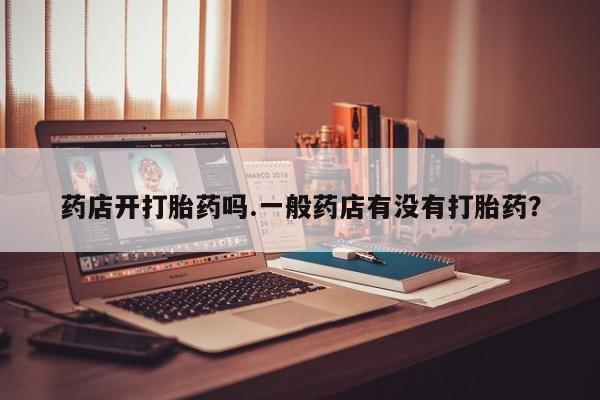 打胎药怎么购买药店开打胎药吗.一般药店有没有打胎药？