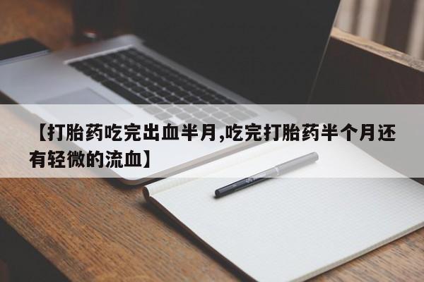 打胎药怎么购买【打胎药吃完出血半月,吃完打胎药半个月还有轻微的流血】