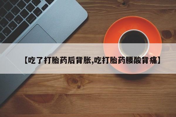 打胎药怎么购买【吃了打胎药后背胀,吃打胎药腰酸背痛】