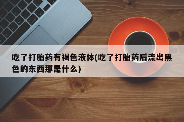 打胎药怎么购买吃了打胎药有褐色液体(吃了打胎药后流出黑色的东西那是什么)
