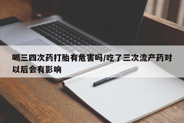 打胎药怎么购买喝三四次药打胎有危害吗/吃了三次流产药对以后会有影响