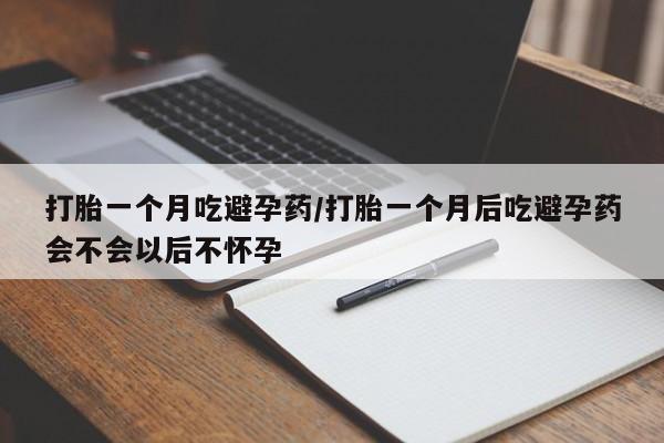 打胎药怎么购买打胎一个月吃避孕药/打胎一个月后吃避孕药会不会以后不怀孕