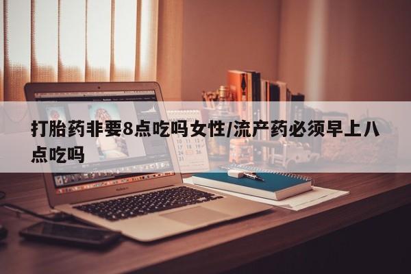 打胎药怎么购买打胎药非要8点吃吗女性/流产药必须早上八点吃吗