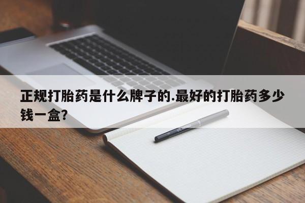 打胎药怎么购买正规打胎药是什么牌子的.最好的打胎药多少钱一盒？