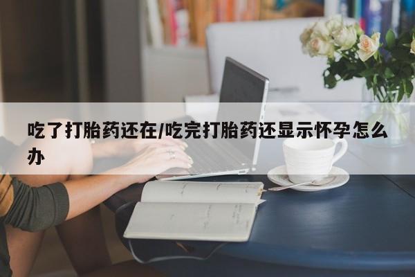 打胎药怎么购买吃了打胎药还在/吃完打胎药还显示怀孕怎么办