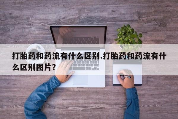 打胎药怎么购买打胎药和药流有什么区别.打胎药和药流有什么区别图片？