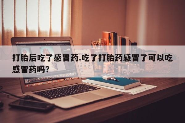打胎药怎么购买打胎后吃了感冒药.吃了打胎药感冒了可以吃感冒药吗？