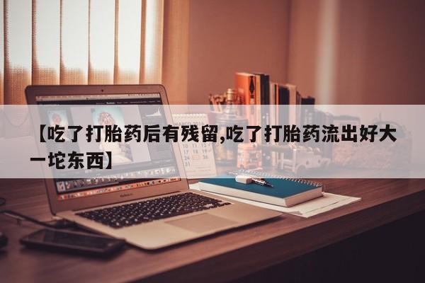 打胎药怎么购买【吃了打胎药后有残留,吃了打胎药流出好大一坨东西】
