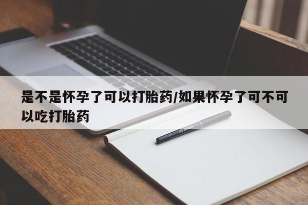 打胎药怎么购买是不是怀孕了可以打胎药/如果怀孕了可不可以吃打胎药