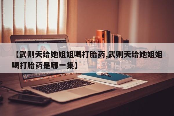 打胎药怎么购买【武则天给她姐姐喝打胎药,武则天给她姐姐喝打胎药是哪一集】