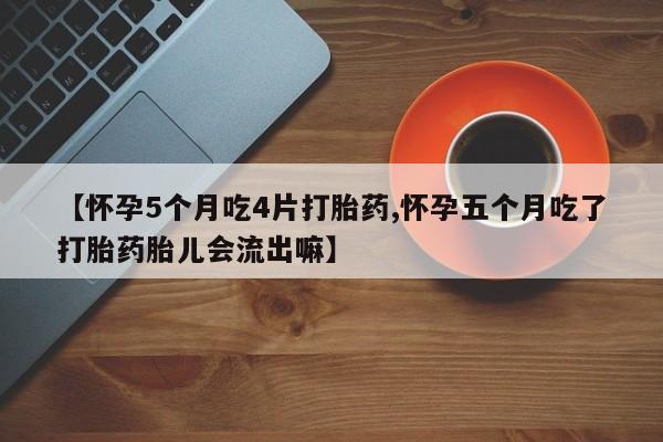 打胎药怎么购买【怀孕5个月吃4片打胎药,怀孕五个月吃了打胎药胎儿会流出嘛】