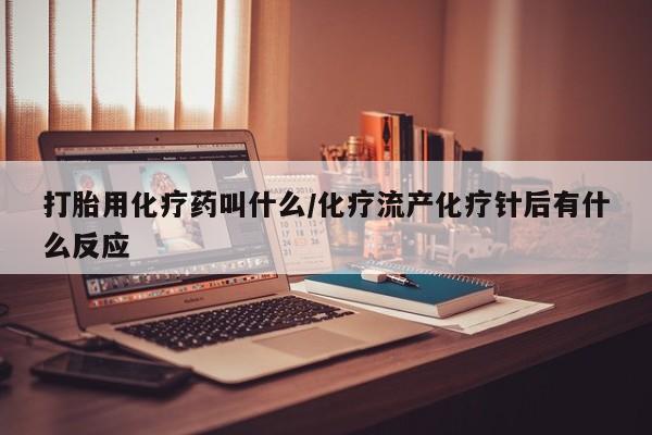 打胎药怎么购买打胎用化疗药叫什么/化疗流产化疗针后有什么反应