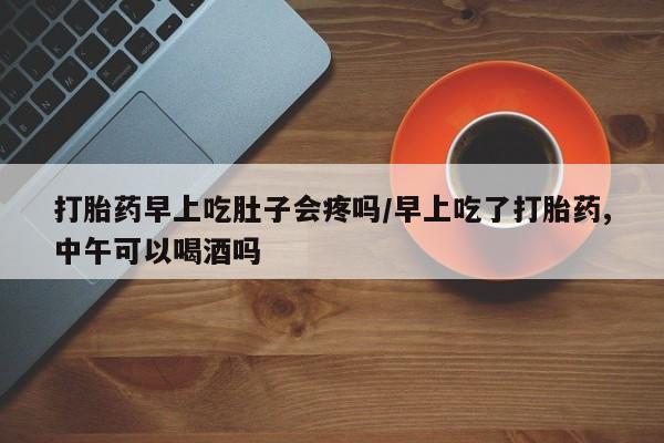 打胎药怎么购买打胎药早上吃肚子会疼吗/早上吃了打胎药,中午可以喝酒吗