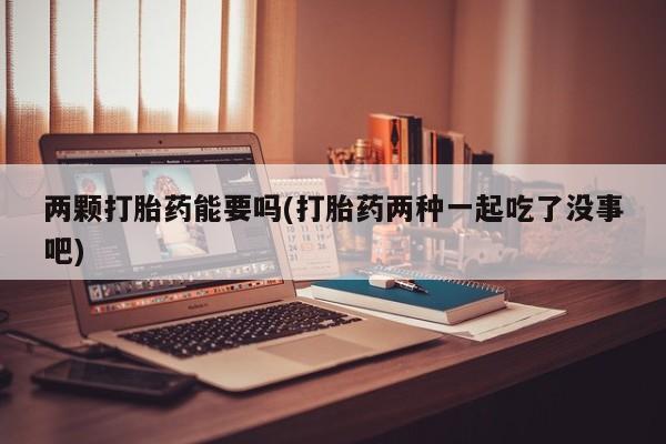 打胎药怎么购买两颗打胎药能要吗(打胎药两种一起吃了没事吧)
