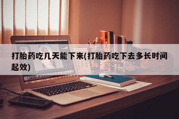 打胎药怎么购买打胎药吃几天能下来(打胎药吃下去多长时间起效)