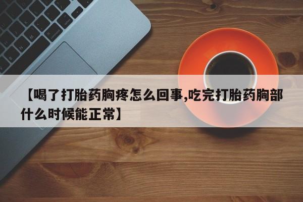 打胎药怎么购买【喝了打胎药胸疼怎么回事,吃完打胎药胸部什么时候能正常】