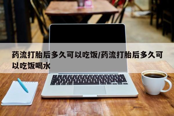 打胎药怎么购买药流打胎后多久可以吃饭/药流打胎后多久可以吃饭喝水