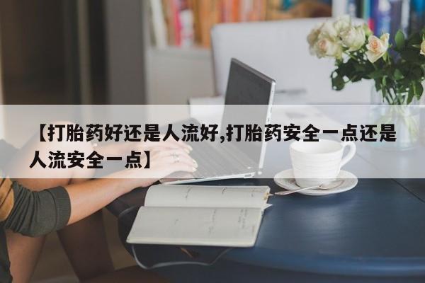 打胎药怎么购买【打胎药好还是人流好,打胎药安全一点还是人流安全一点】