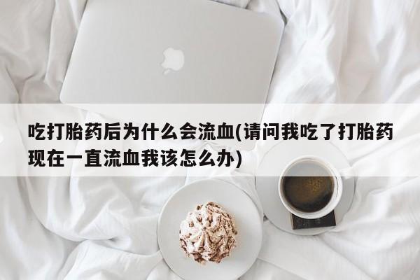 打胎药怎么购买吃打胎药后为什么会流血(请问我吃了打胎药现在一直流血我该怎么办)