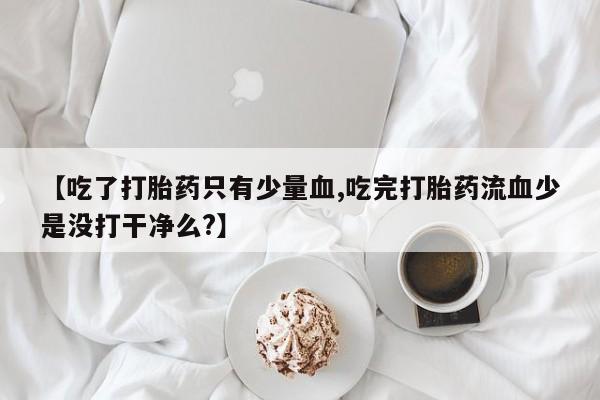 打胎药怎么购买【吃了打胎药只有少量血,吃完打胎药流血少是没打干净么?】