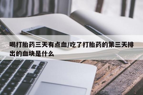 打胎药怎么购买喝打胎药三天有点血/吃了打胎药的第三天排出的血块是什么
