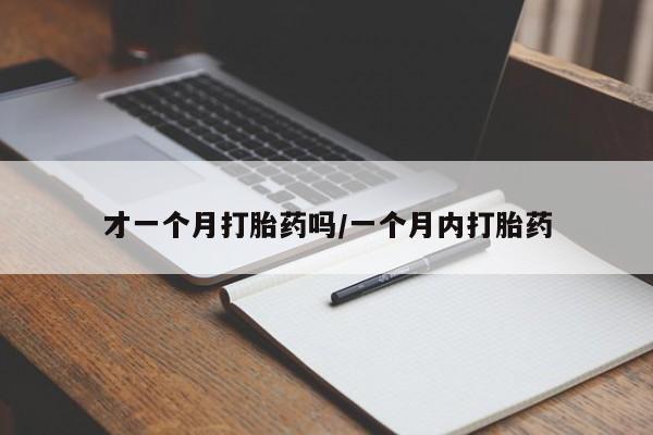 打胎药怎么购买才一个月打胎药吗/一个月内打胎药
