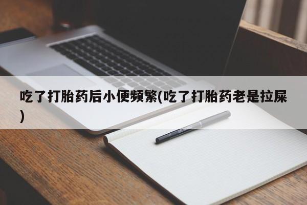 打胎药怎么购买吃了打胎药后小便频繁(吃了打胎药老是拉屎)