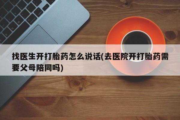 打胎药怎么购买找医生开打胎药怎么说话(去医院开打胎药需要父母陪同吗)